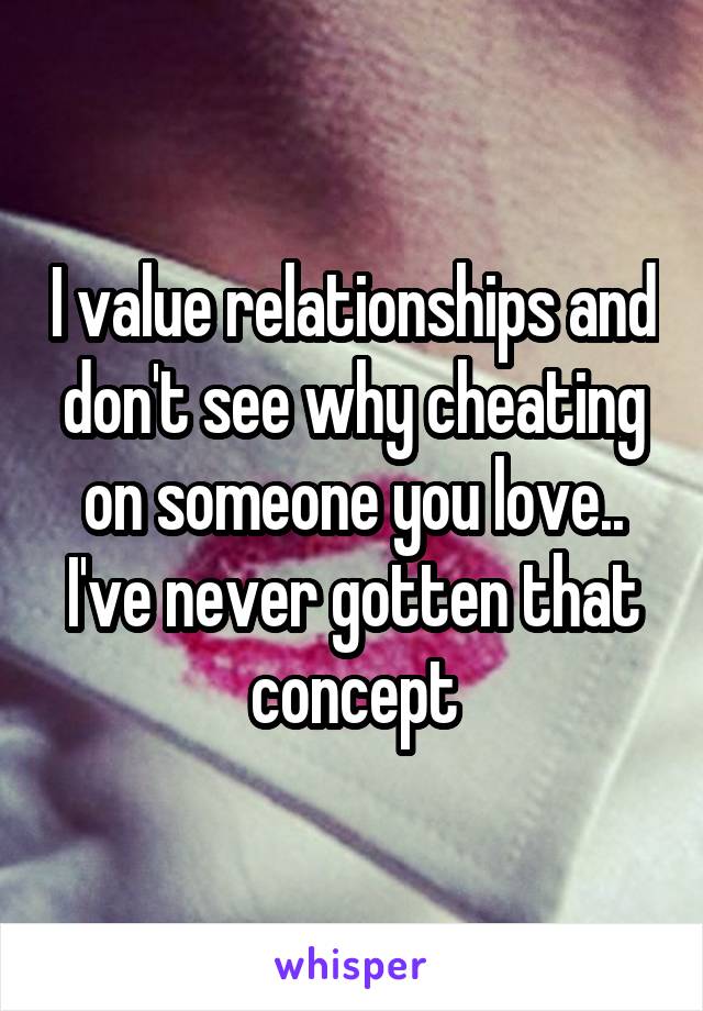 I value relationships and don't see why cheating on someone you love.. I've never gotten that concept