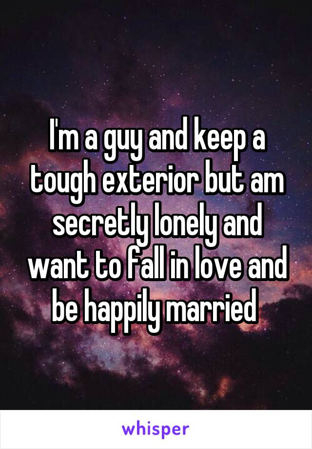 I'm a guy and keep a tough exterior but am secretly lonely and want to fall in love and be happily married 