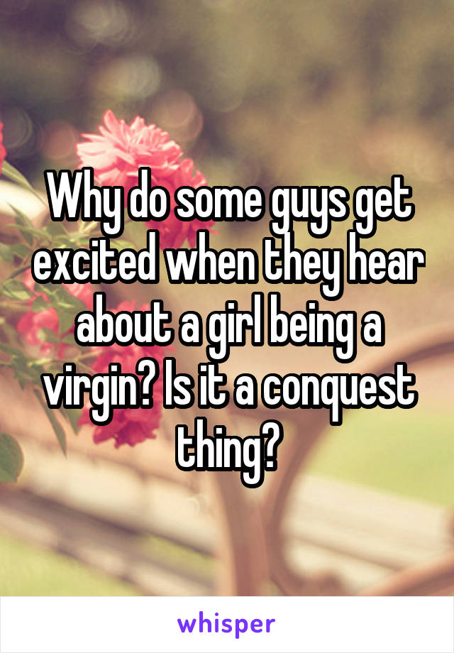 Why do some guys get excited when they hear about a girl being a virgin? Is it a conquest thing?