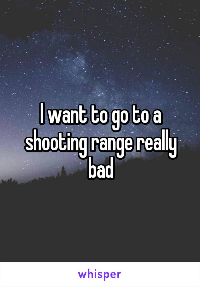 I want to go to a shooting range really bad