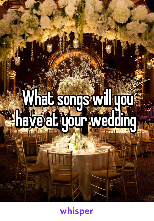 What songs will you have at your wedding 