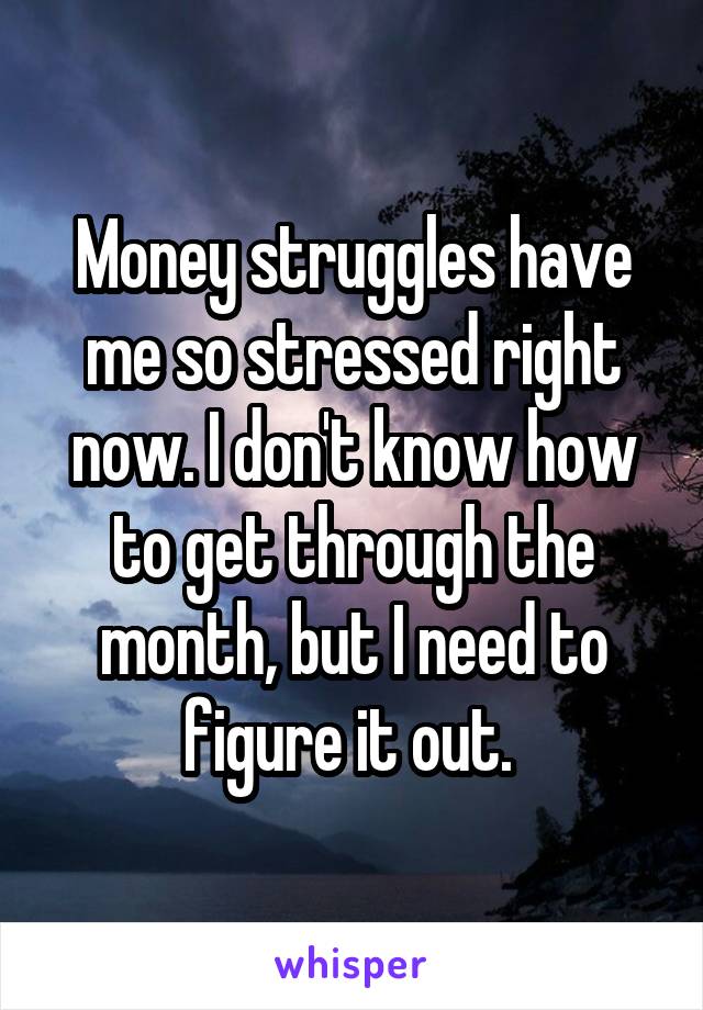 Money struggles have me so stressed right now. I don't know how to get through the month, but I need to figure it out. 