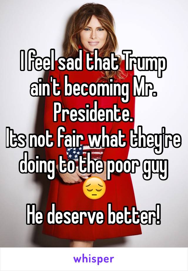 I feel sad that Trump ain't becoming Mr. Presidente. 
Its not fair what they're doing to the poor guy 😔
He deserve better! 