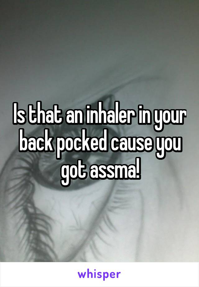 Is that an inhaler in your back pocked cause you got assma!