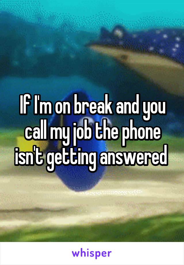 If I'm on break and you call my job the phone isn't getting answered 