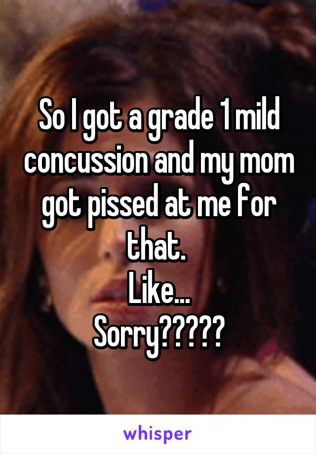So I got a grade 1 mild concussion and my mom got pissed at me for that. 
Like...
Sorry?????