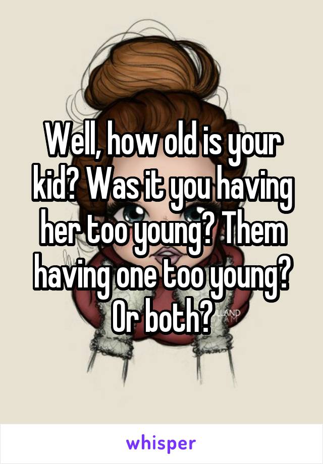 Well, how old is your kid? Was it you having her too young? Them having one too young? Or both?