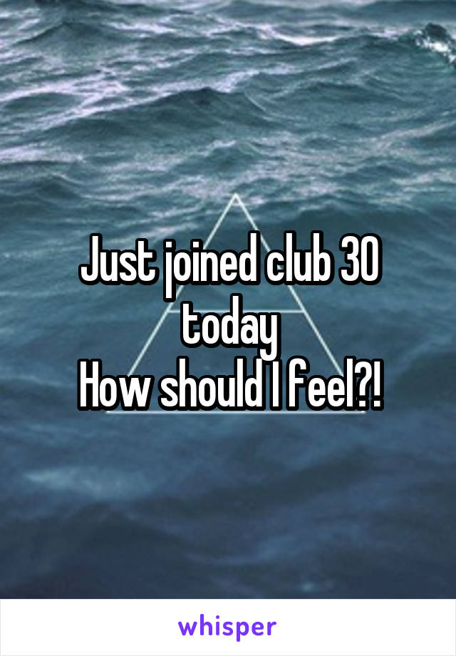 Just joined club 30 today
How should I feel?!