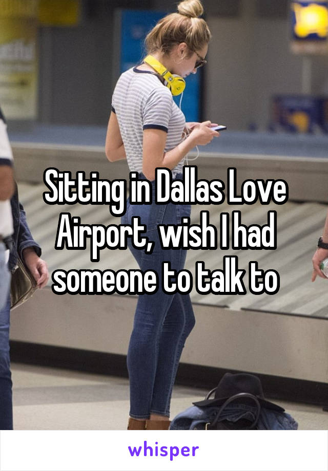 Sitting in Dallas Love Airport, wish I had someone to talk to
