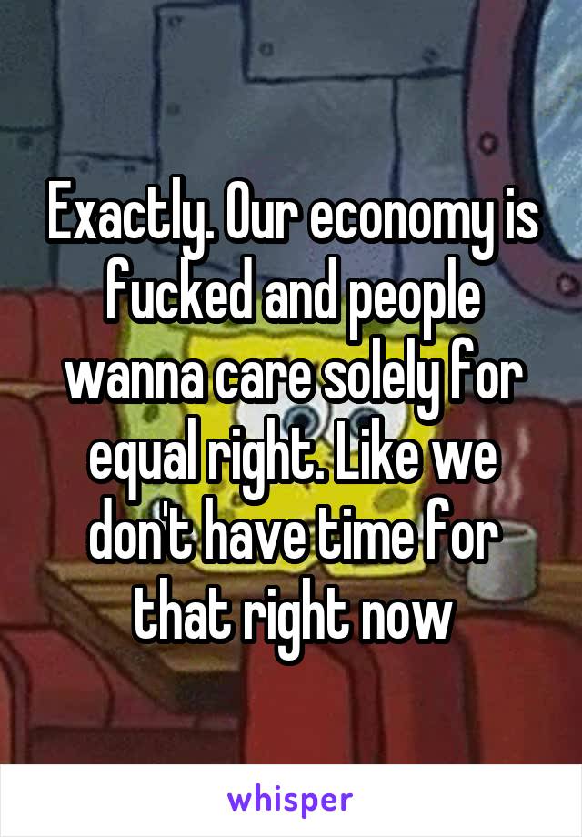 Exactly. Our economy is fucked and people wanna care solely for equal right. Like we don't have time for that right now