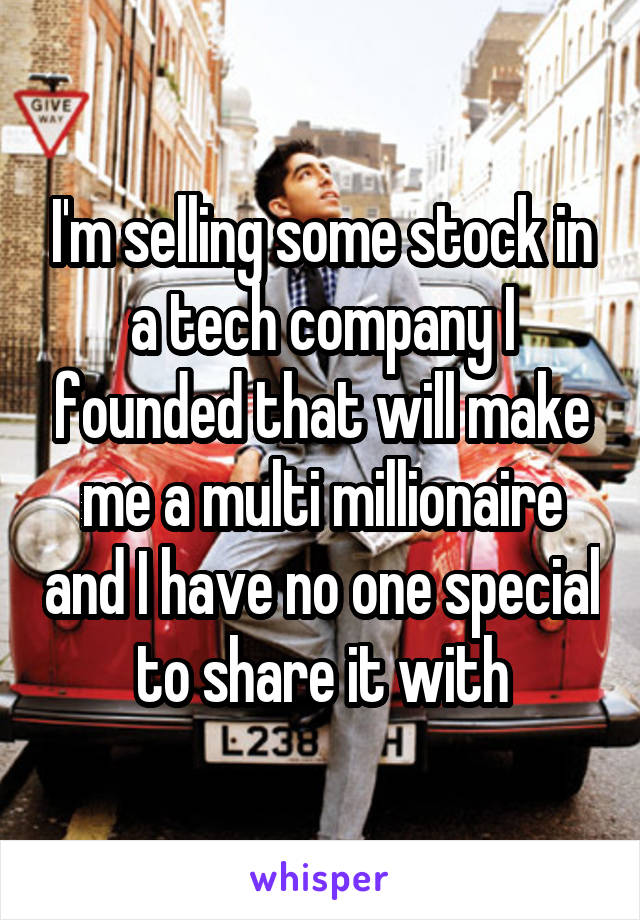 I'm selling some stock in a tech company I founded that will make me a multi millionaire and I have no one special to share it with