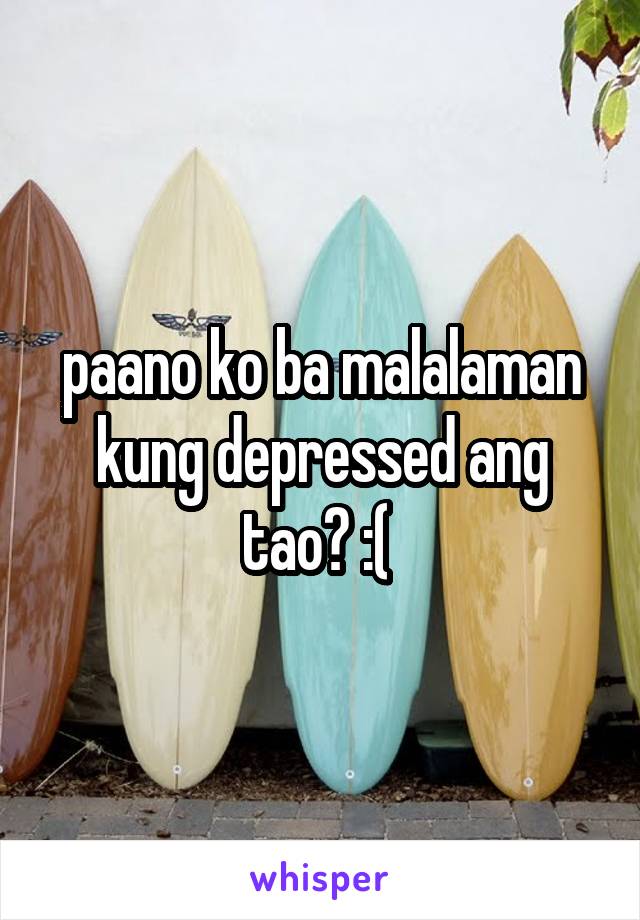 paano ko ba malalaman kung depressed ang tao? :( 