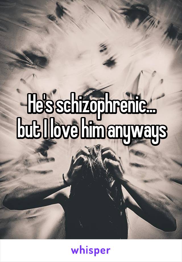 He's schizophrenic...
but I love him anyways 