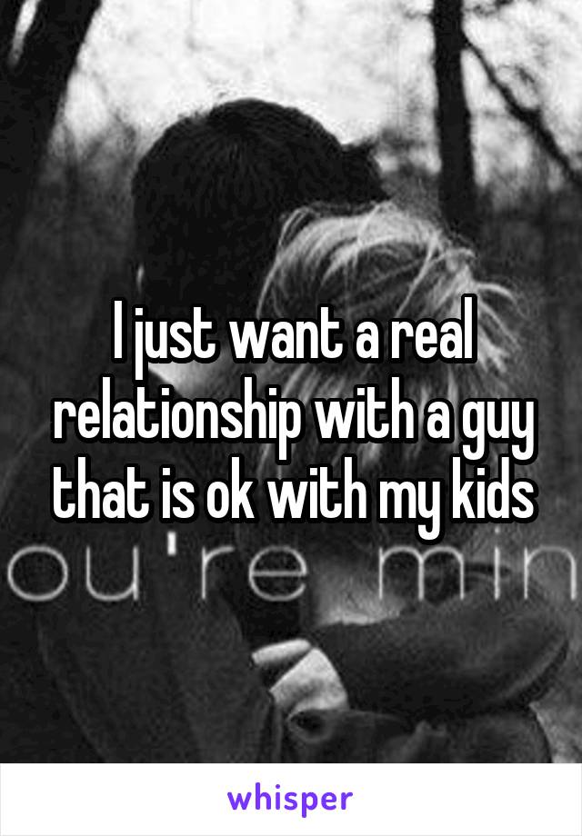 I just want a real relationship with a guy that is ok with my kids