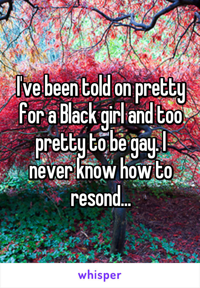 I've been told on pretty for a Black girl and too pretty to be gay. I never know how to resond...