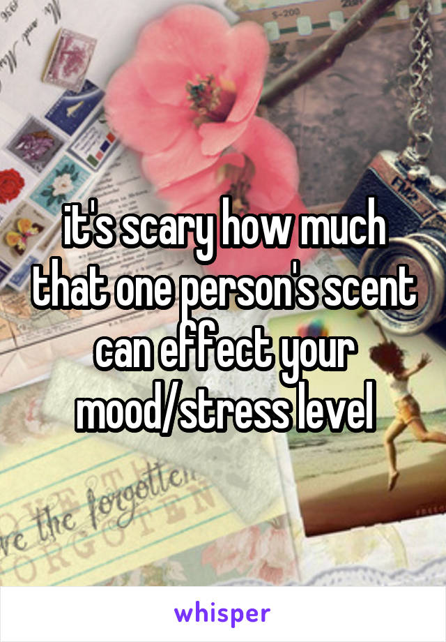 it's scary how much that one person's scent can effect your mood/stress level