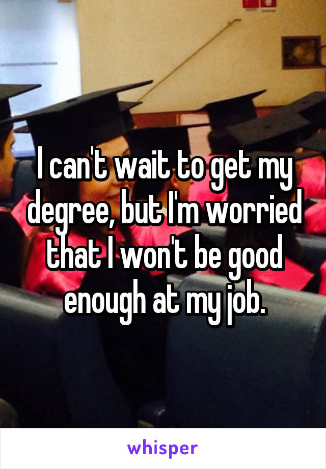 I can't wait to get my degree, but I'm worried that I won't be good enough at my job.