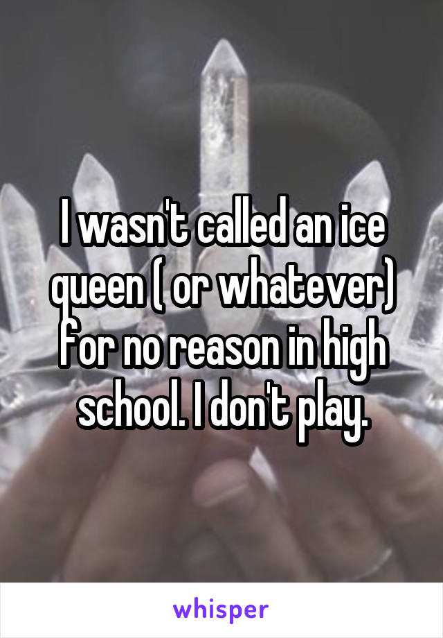 I wasn't called an ice queen ( or whatever) for no reason in high school. I don't play.