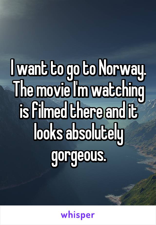 I want to go to Norway. The movie I'm watching is filmed there and it looks absolutely gorgeous.