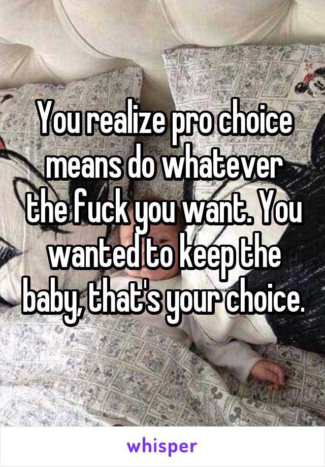 You realize pro choice means do whatever the fuck you want. You wanted to keep the baby, that's your choice. 