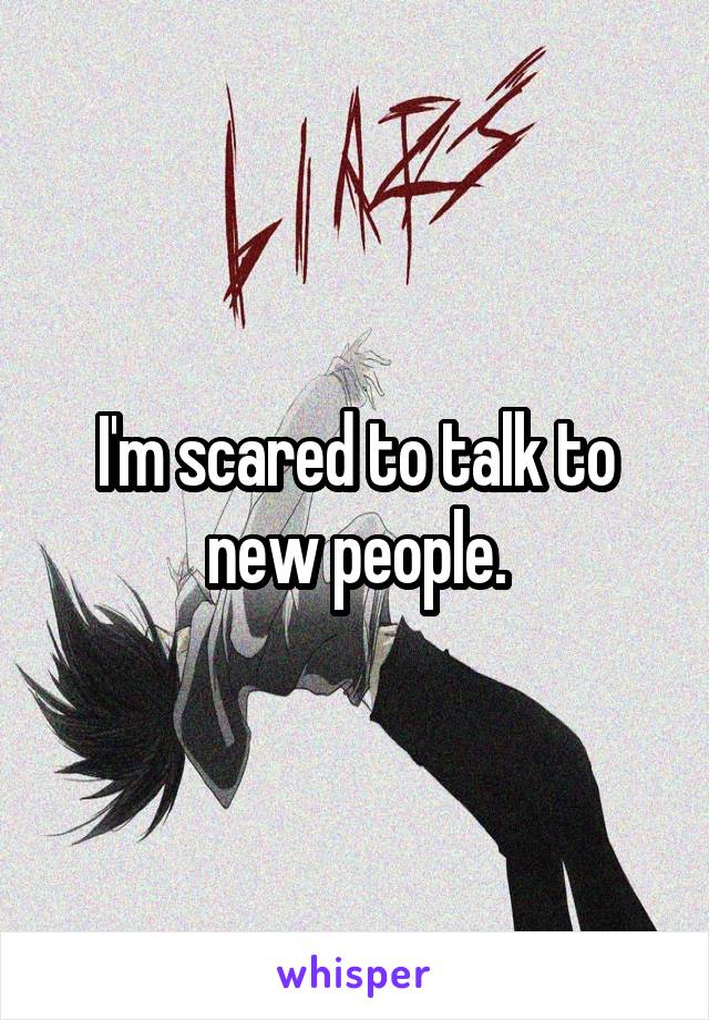 I'm scared to talk to new people.