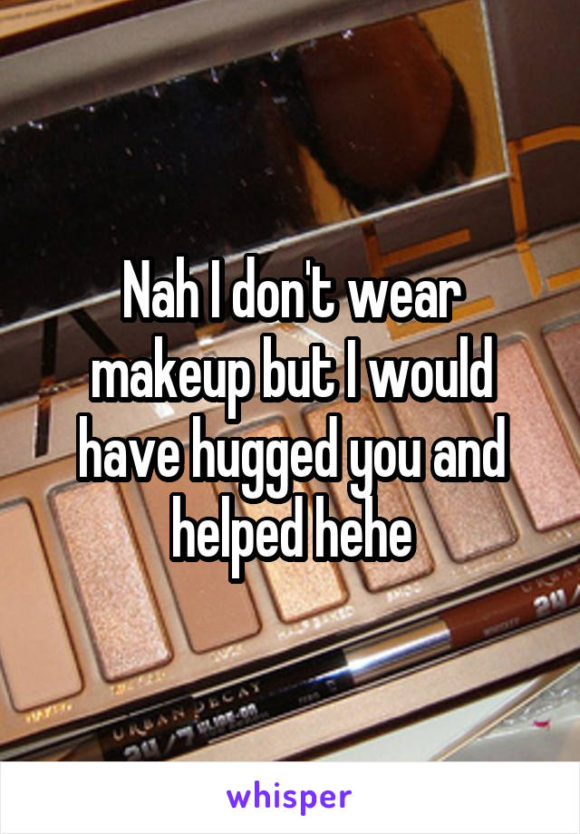 Nah I don't wear makeup but I would have hugged you and helped hehe