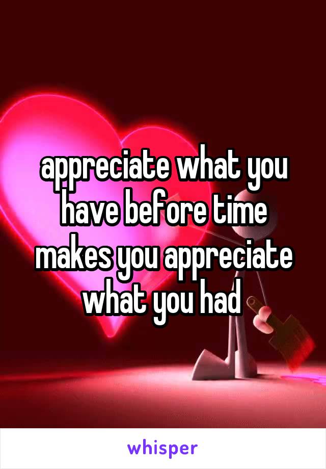 appreciate what you have before time makes you appreciate what you had 