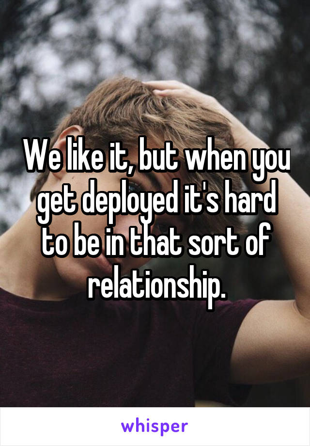 We like it, but when you get deployed it's hard to be in that sort of relationship.