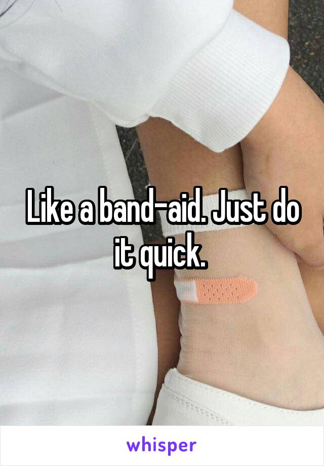 Like a band-aid. Just do it quick. 