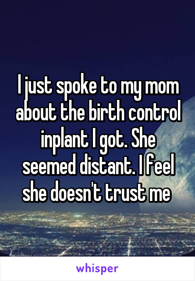 I just spoke to my mom about the birth control inplant I got. She seemed distant. I feel she doesn't trust me 