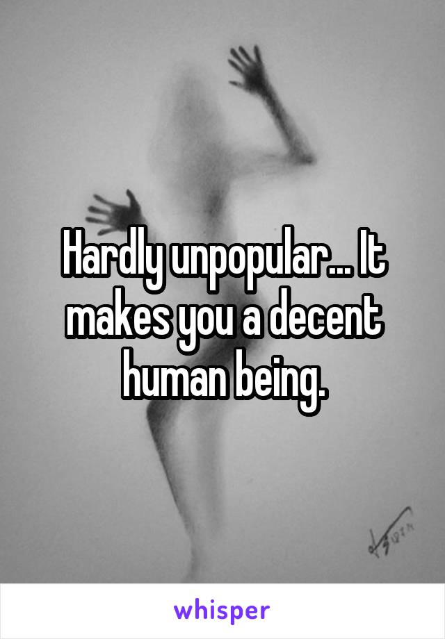 Hardly unpopular... It makes you a decent human being.