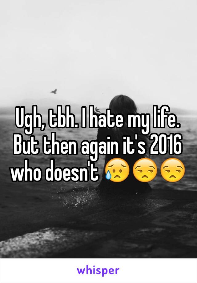 Ugh, tbh. I hate my life. But then again it's 2016 who doesn't 😥😒😒
