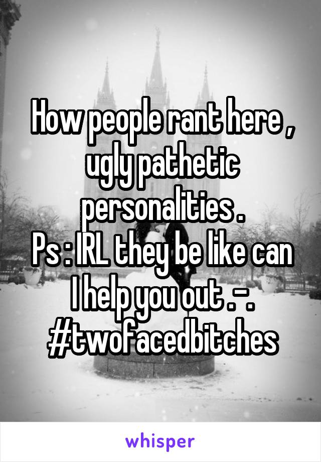 How people rant here , ugly pathetic personalities .
Ps : IRL they be like can I help you out .-.
#twofacedbitches