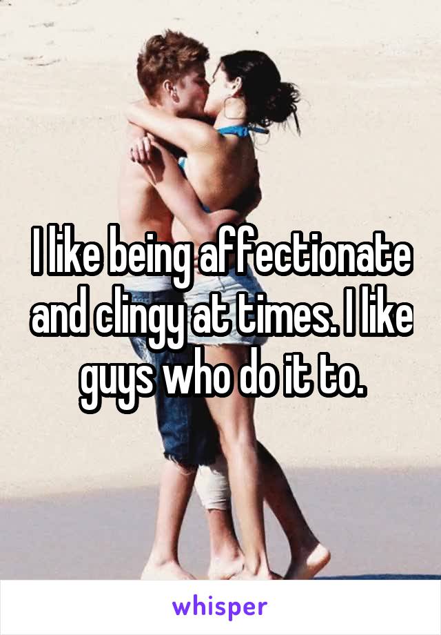 I like being affectionate and clingy at times. I like guys who do it to.