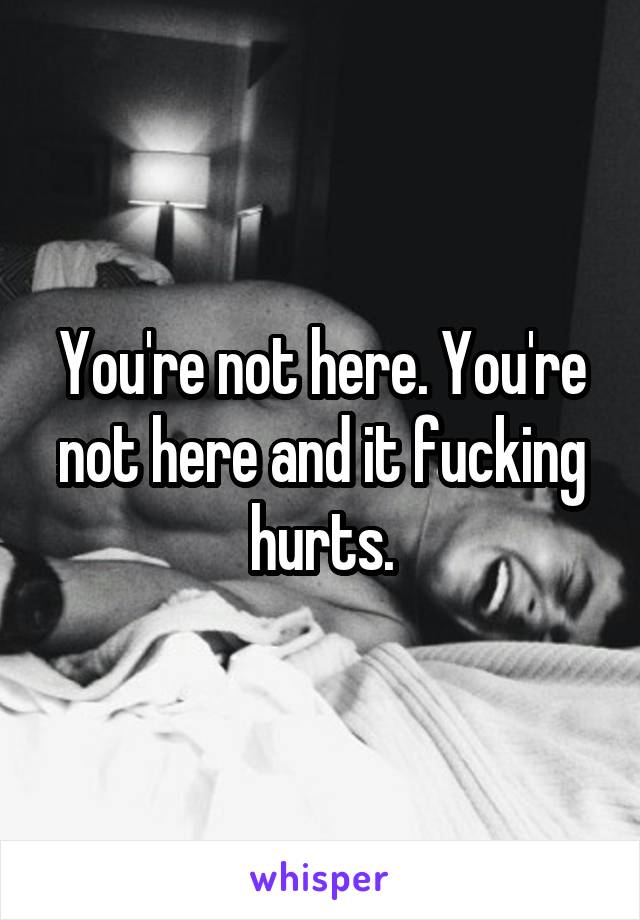 You're not here. You're not here and it fucking hurts.