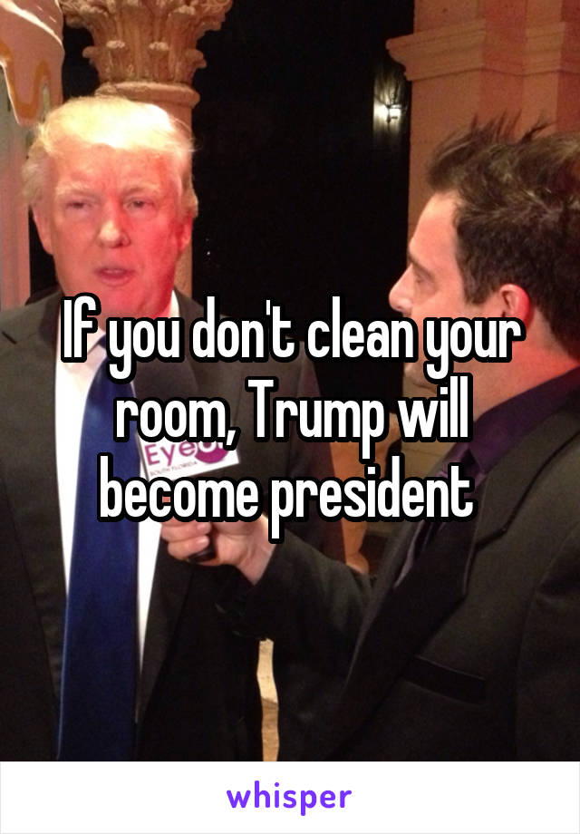 If you don't clean your room, Trump will become president 
