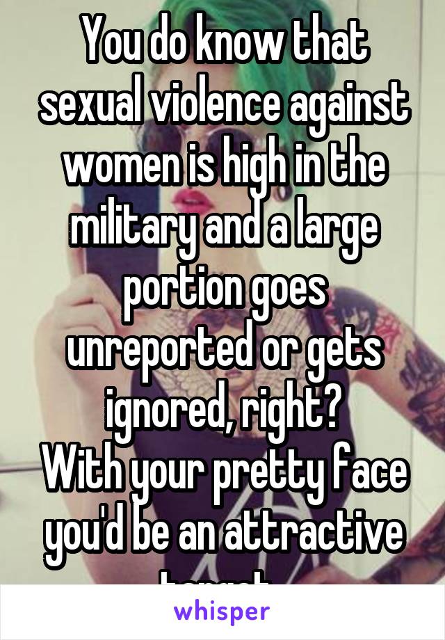 You do know that sexual violence against women is high in the military and a large portion goes unreported or gets ignored, right?
With your pretty face you'd be an attractive target. 