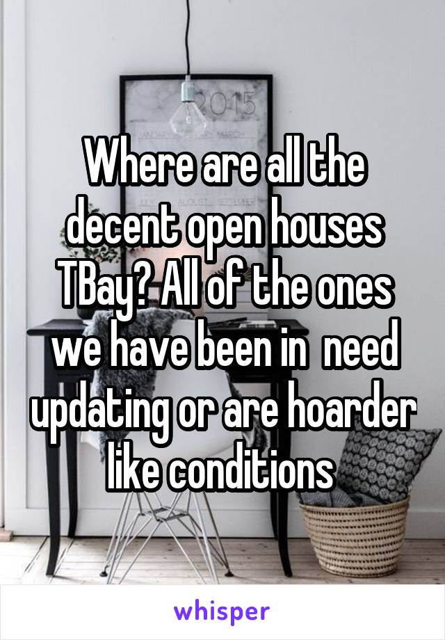 Where are all the decent open houses TBay? All of the ones we have been in  need updating or are hoarder like conditions 