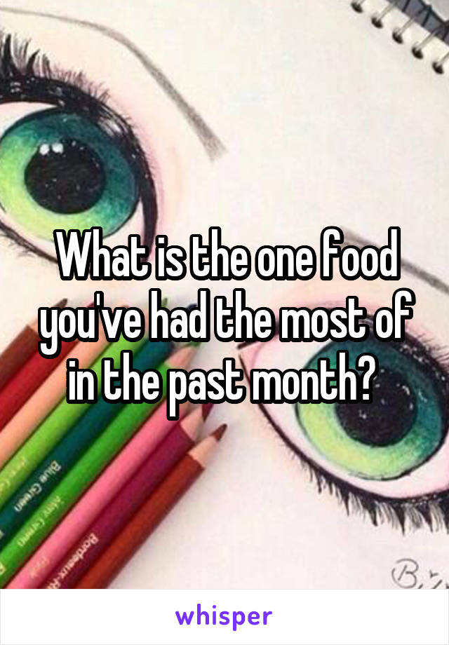 What is the one food you've had the most of in the past month? 