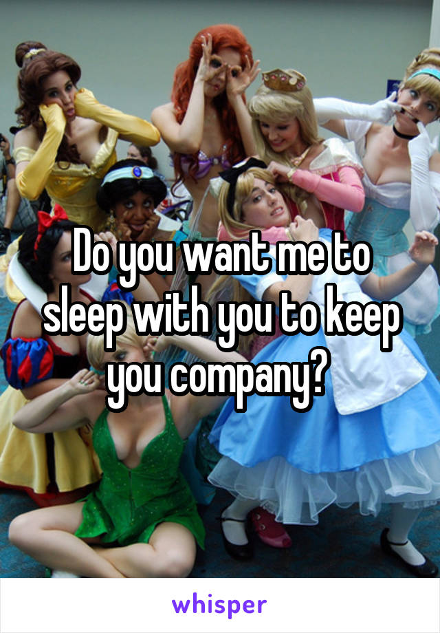 Do you want me to sleep with you to keep you company? 