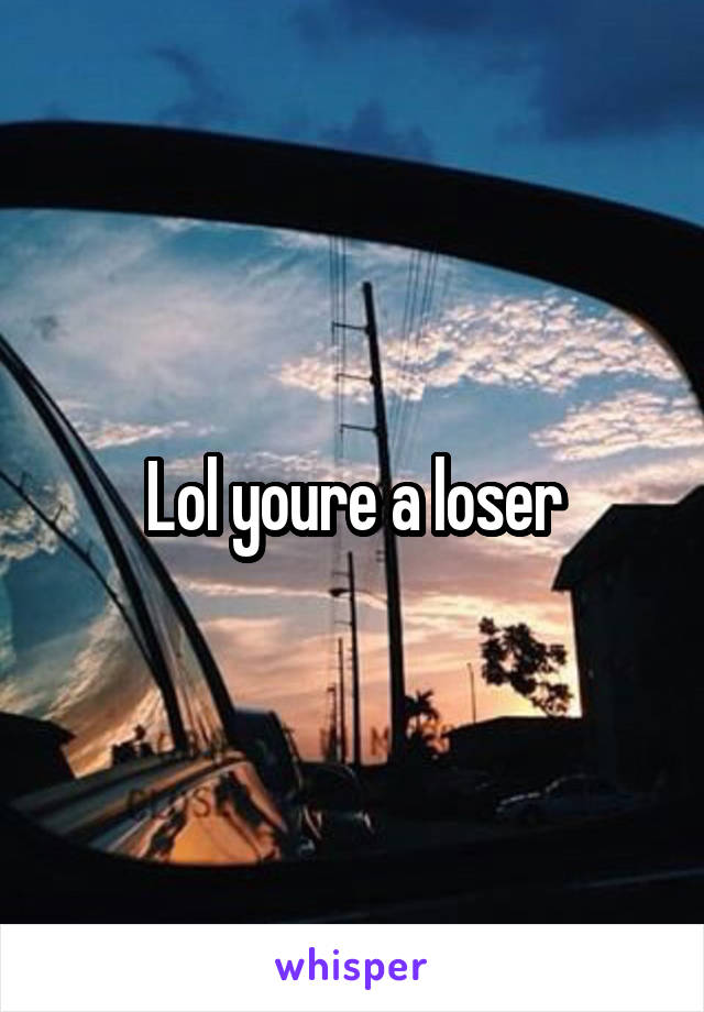 Lol youre a loser