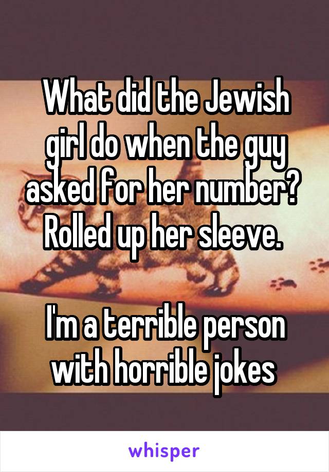 What did the Jewish girl do when the guy asked for her number? 
Rolled up her sleeve. 

I'm a terrible person with horrible jokes 