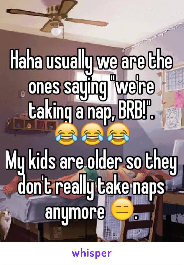 Haha usually we are the ones saying "we're taking a nap, BRB!".
😂😂😂
My kids are older so they don't really take naps anymore 😑.