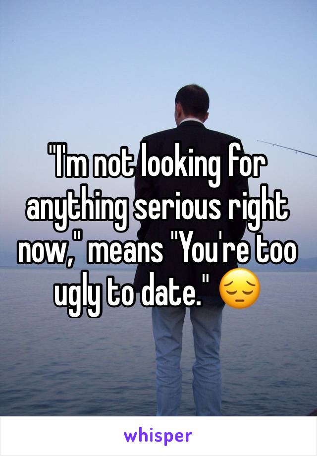 "I'm not looking for anything serious right now," means "You're too ugly to date." 😔