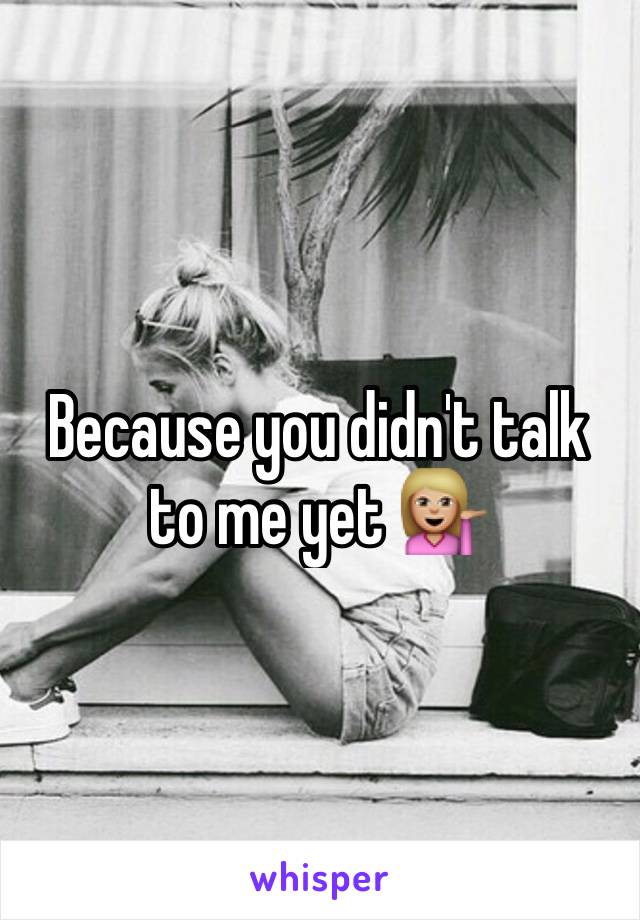 Because you didn't talk to me yet 💁🏼