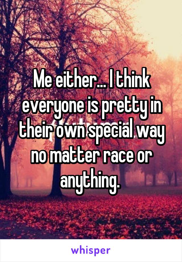 Me either... I think everyone is pretty in their own special way no matter race or anything. 