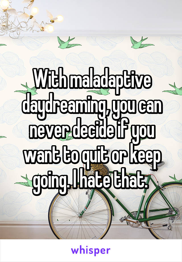 With maladaptive daydreaming, you can never decide if you want to quit or keep going. I hate that. 