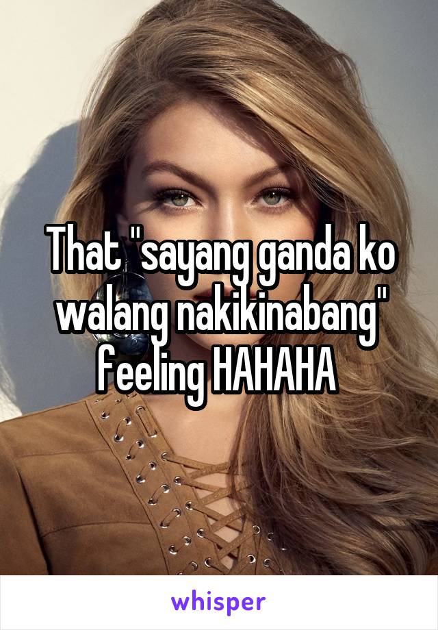 That "sayang ganda ko walang nakikinabang" feeling HAHAHA 