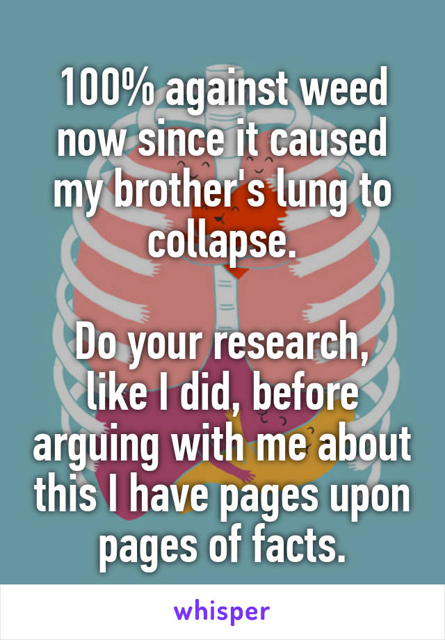 100% against weed now since it caused my brother's lung to collapse.

Do your research, like I did, before arguing with me about this I have pages upon pages of facts.