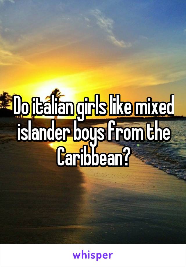 Do italian girls like mixed islander boys from the Caribbean?